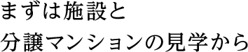 まずは施設と分譲マンションの見学から