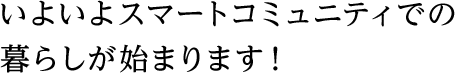 いよいよスマートコミュニティでの暮らしが始まります！