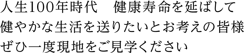 人生100年時代　健康寿命を延ばして 健やかな生活を送りたいとお考えの皆様 ぜひ一度現地をご見学ください