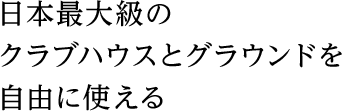 日本最大級のクラブハウスとグラウンドを自由に使える