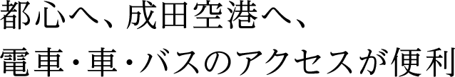 都心へ、成田空港へ、電車・車・バスのアクセスが便利